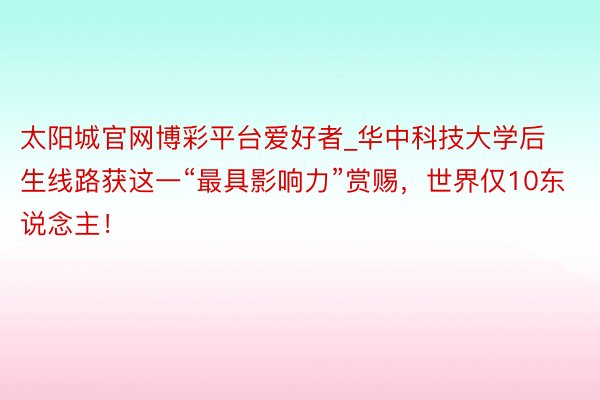 太阳城官网博彩平台爱好者_华中科技大学后生线路获这一“最具影响力”赏赐,世界仅10东说念主!