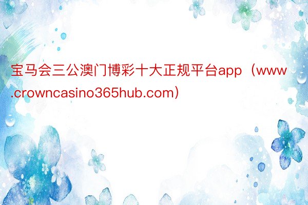 宝马会三公澳门博彩十大正规平台app（www.crowncasino365hub.com）