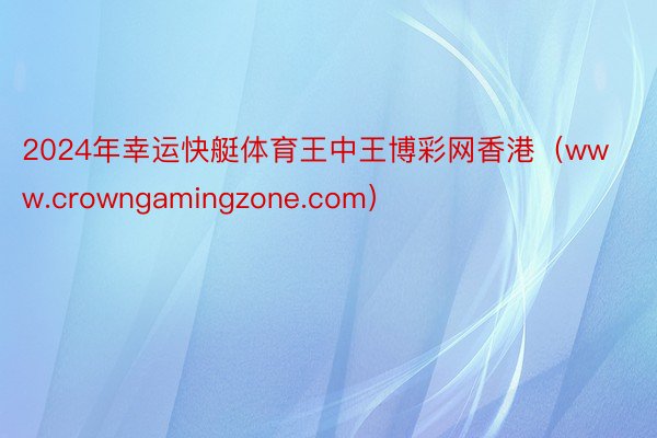 2024年幸运快艇体育王中王博彩网香港（www.crowngamingzone.com）