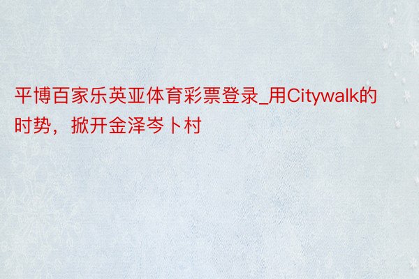 平博百家乐英亚体育彩票登录_用Citywalk的时势，掀开金泽岑卜村