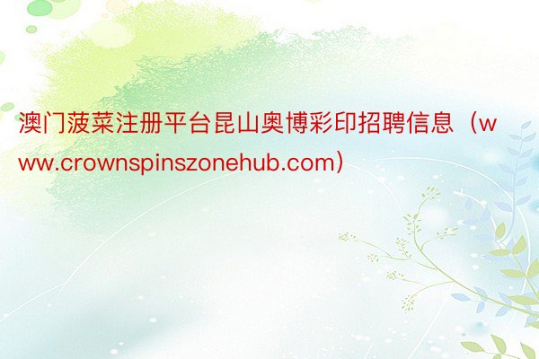 澳门菠菜注册平台昆山奥博彩印招聘信息(www.crownspinszonehub.com)